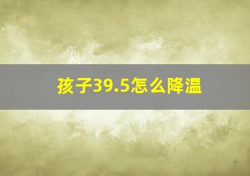 孩子39.5怎么降温