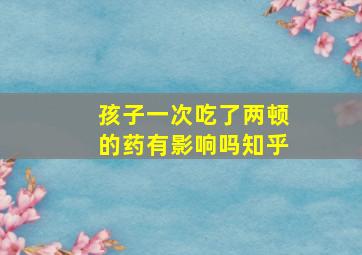 孩子一次吃了两顿的药有影响吗知乎