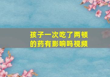 孩子一次吃了两顿的药有影响吗视频