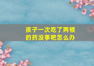 孩子一次吃了两顿的药没事吧怎么办