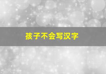 孩子不会写汉字