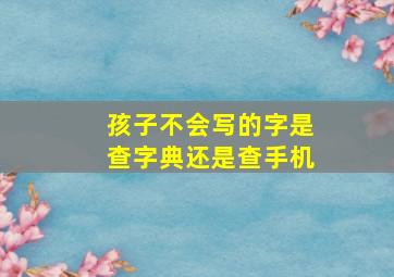 孩子不会写的字是查字典还是查手机