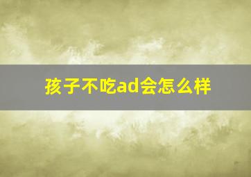 孩子不吃ad会怎么样