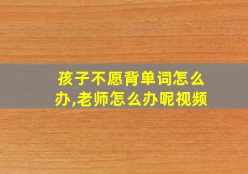 孩子不愿背单词怎么办,老师怎么办呢视频