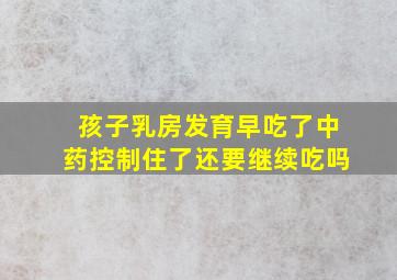 孩子乳房发育早吃了中药控制住了还要继续吃吗