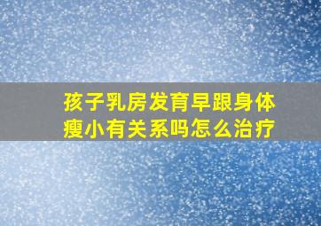 孩子乳房发育早跟身体瘦小有关系吗怎么治疗