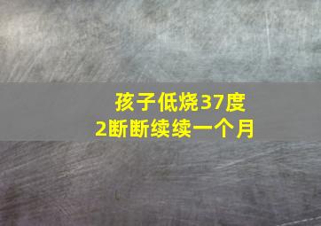 孩子低烧37度2断断续续一个月