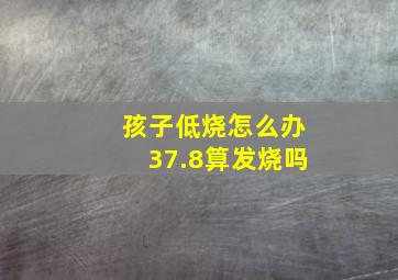 孩子低烧怎么办37.8算发烧吗