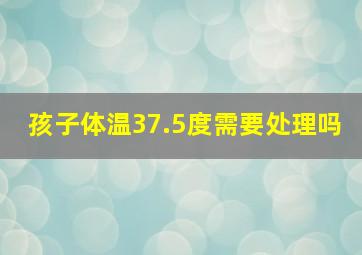 孩子体温37.5度需要处理吗