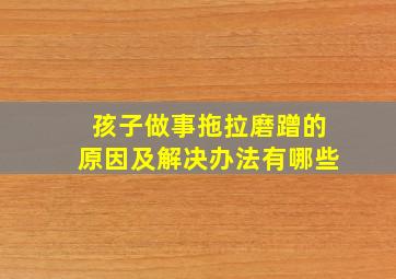 孩子做事拖拉磨蹭的原因及解决办法有哪些