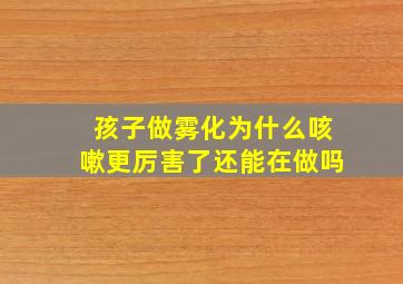 孩子做雾化为什么咳嗽更厉害了还能在做吗