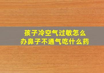 孩子冷空气过敏怎么办鼻子不通气吃什么药