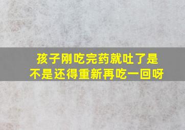 孩子刚吃完药就吐了是不是还得重新再吃一回呀