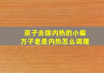 孩子去除内热的小偏方子老是内热怎么调理