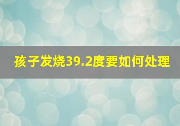 孩子发烧39.2度要如何处理