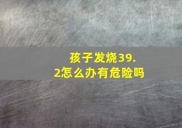 孩子发烧39.2怎么办有危险吗