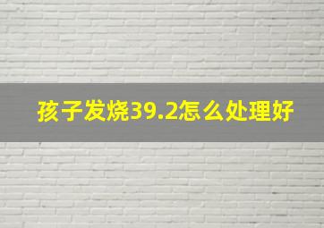 孩子发烧39.2怎么处理好