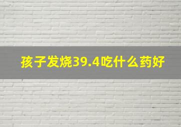 孩子发烧39.4吃什么药好