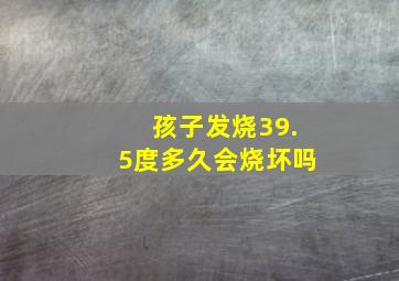 孩子发烧39.5度多久会烧坏吗