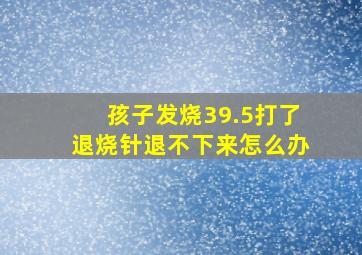 孩子发烧39.5打了退烧针退不下来怎么办