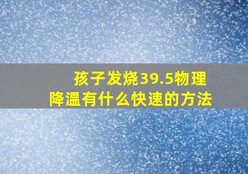 孩子发烧39.5物理降温有什么快速的方法