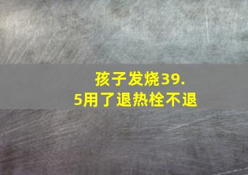 孩子发烧39.5用了退热栓不退