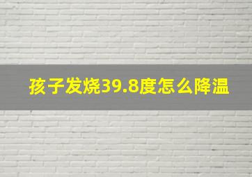 孩子发烧39.8度怎么降温