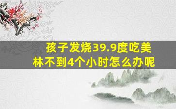 孩子发烧39.9度吃美林不到4个小时怎么办呢