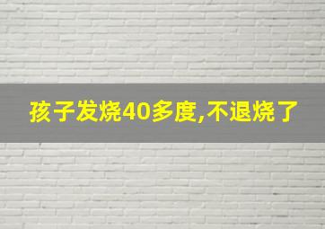 孩子发烧40多度,不退烧了