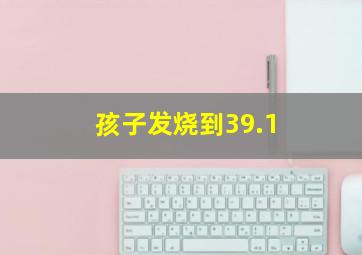 孩子发烧到39.1