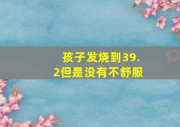 孩子发烧到39.2但是没有不舒服