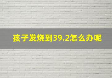 孩子发烧到39.2怎么办呢