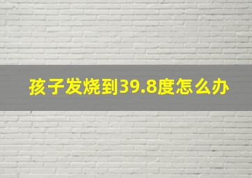 孩子发烧到39.8度怎么办