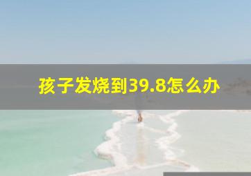 孩子发烧到39.8怎么办