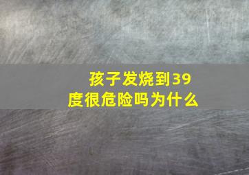 孩子发烧到39度很危险吗为什么