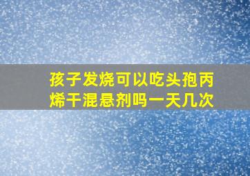 孩子发烧可以吃头孢丙烯干混悬剂吗一天几次