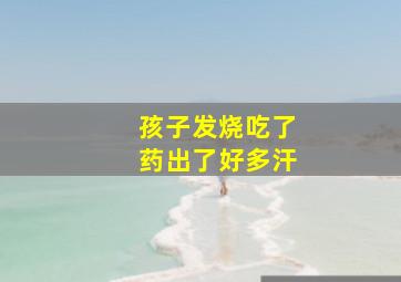 孩子发烧吃了药出了好多汗