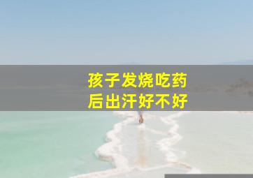 孩子发烧吃药后出汗好不好