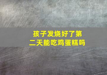 孩子发烧好了第二天能吃鸡蛋糕吗