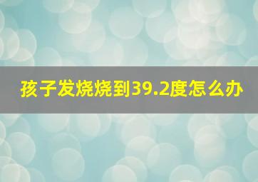 孩子发烧烧到39.2度怎么办