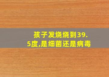 孩子发烧烧到39.5度,是细菌还是病毒