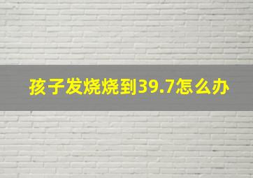 孩子发烧烧到39.7怎么办