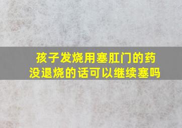 孩子发烧用塞肛门的药没退烧的话可以继续塞吗