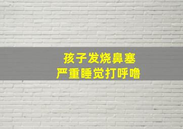 孩子发烧鼻塞严重睡觉打呼噜