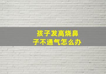 孩子发高烧鼻子不通气怎么办