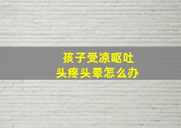 孩子受凉呕吐头疼头晕怎么办