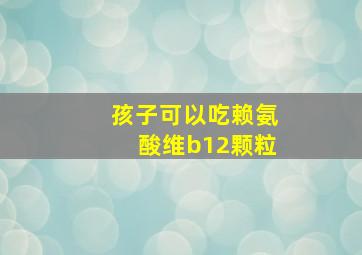 孩子可以吃赖氨酸维b12颗粒