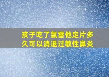 孩子吃了氯雷他定片多久可以消退过敏性鼻炎