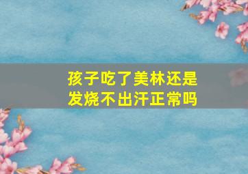 孩子吃了美林还是发烧不出汗正常吗