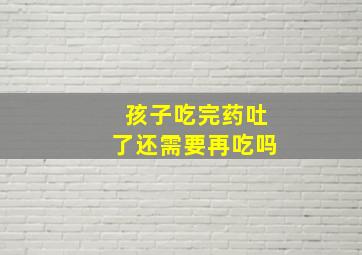 孩子吃完药吐了还需要再吃吗